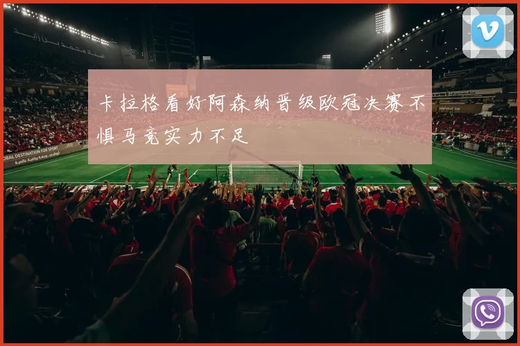 卡拉格看好阿森纳晋级欧冠决赛不惧马竞实力不足