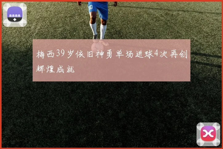 梅西39岁依旧神勇单场进球4次再创辉煌成就