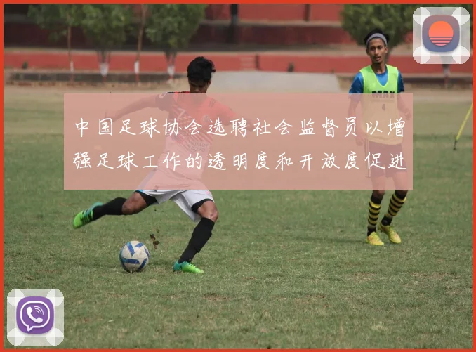中国足球协会选聘社会监督员以增强足球工作的透明度和开放度促进足球事业发展