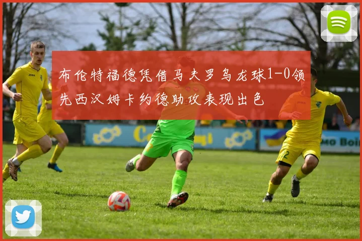 布伦特福德凭借马夫罗乌龙球1-0领先西汉姆卡约德助攻表现出色