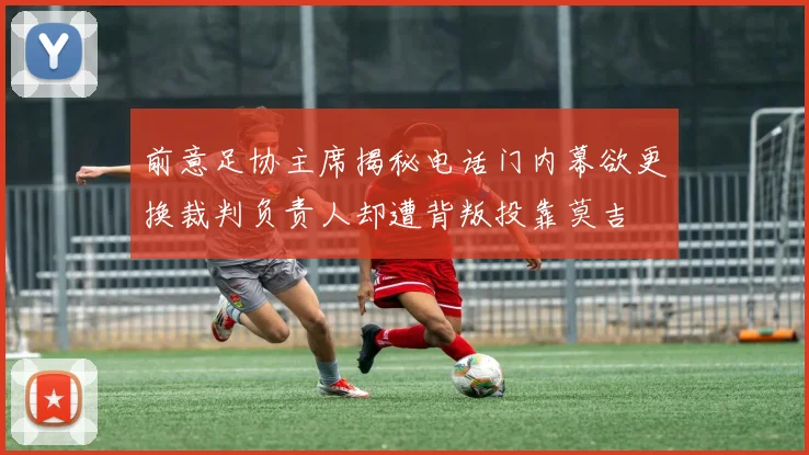 前意足协主席揭秘电话门内幕欲更换裁判负责人却遭背叛投靠莫吉