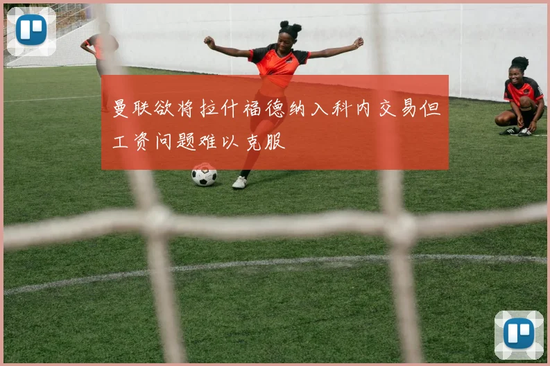 曼联欲将拉什福德纳入科内交易但工资问题难以克服