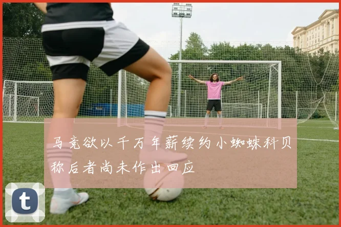 马竞欲以千万年薪续约小蜘蛛科贝称后者尚未作出回应