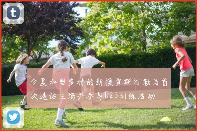 今夏加盟多特的新援贾斯汀勒马首次造访主场并参与U23训练活动