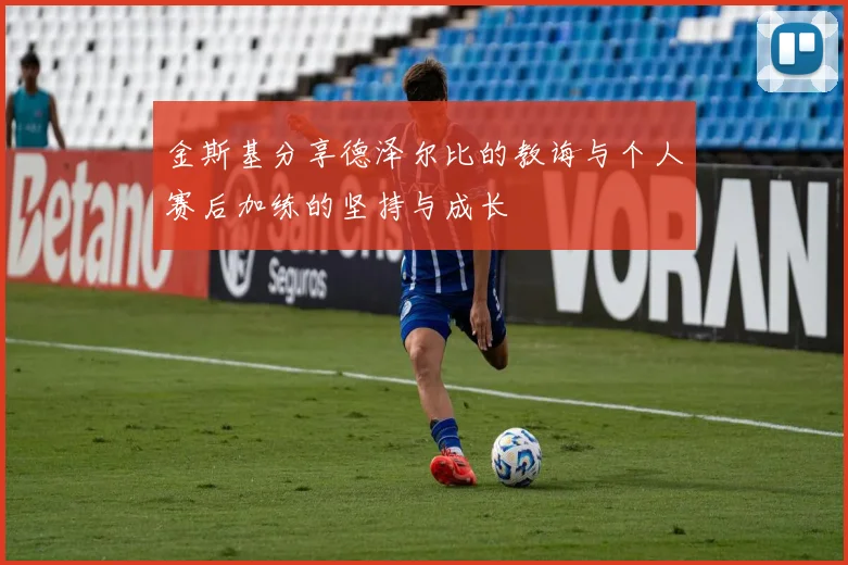 金斯基分享德泽尔比的教诲与个人赛后加练的坚持与成长
