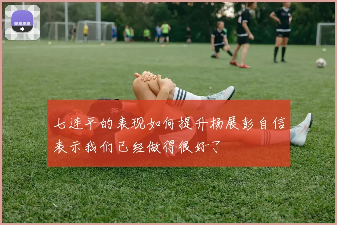 七连平的表现如何提升杨展彭自信表示我们已经做得很好了