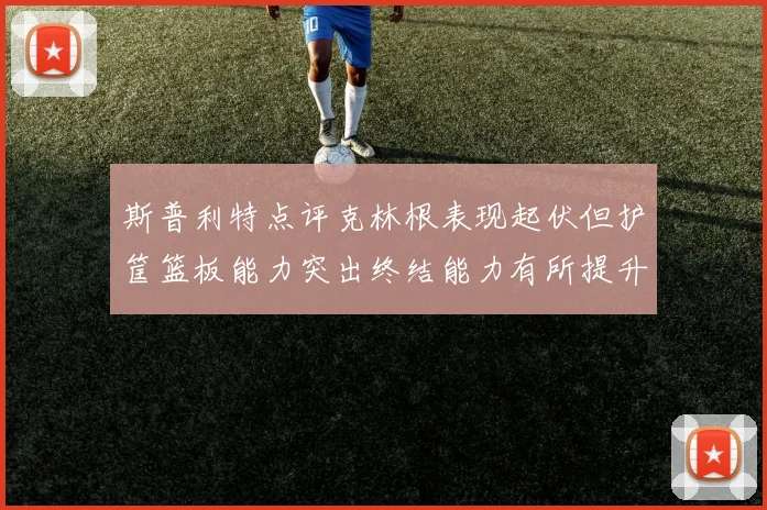 斯普利特点评克林根表现起伏但护筐篮板能力突出终结能力有所提升