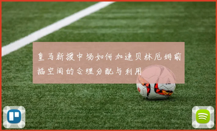 皇马新援中场如何加速贝林厄姆前插空间的合理分配与利用