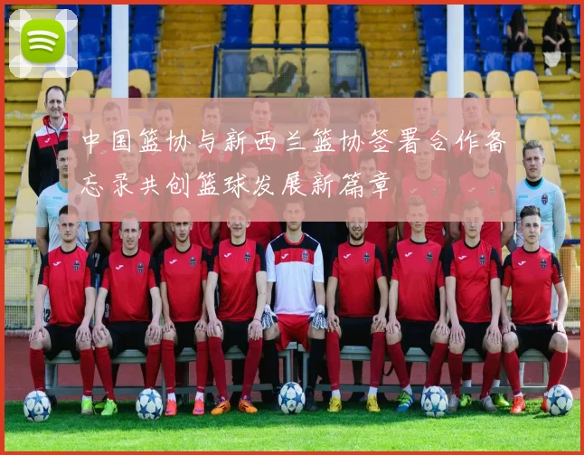 中国篮协与新西兰篮协签署合作备忘录共创篮球发展新篇章