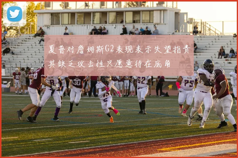 夏普对詹姆斯G2表现表示失望指责其缺乏攻击性只愿意待在底角
