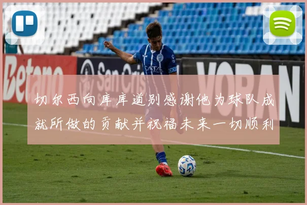 切尔西向库库道别感谢他为球队成就所做的贡献并祝福未来一切顺利