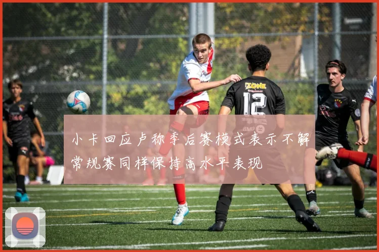 小卡回应卢称季后赛模式表示不解常规赛同样保持高水平表现
