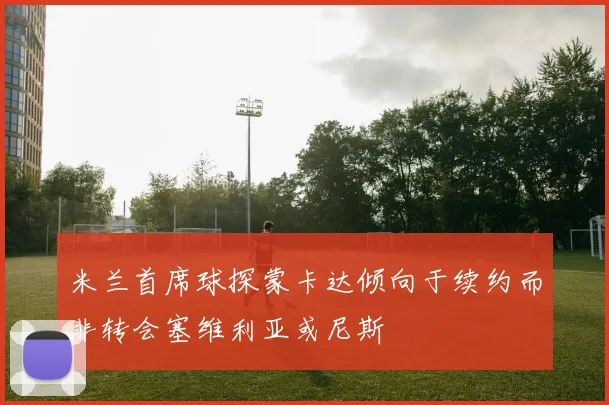 米兰首席球探蒙卡达倾向于续约而非转会塞维利亚或尼斯
