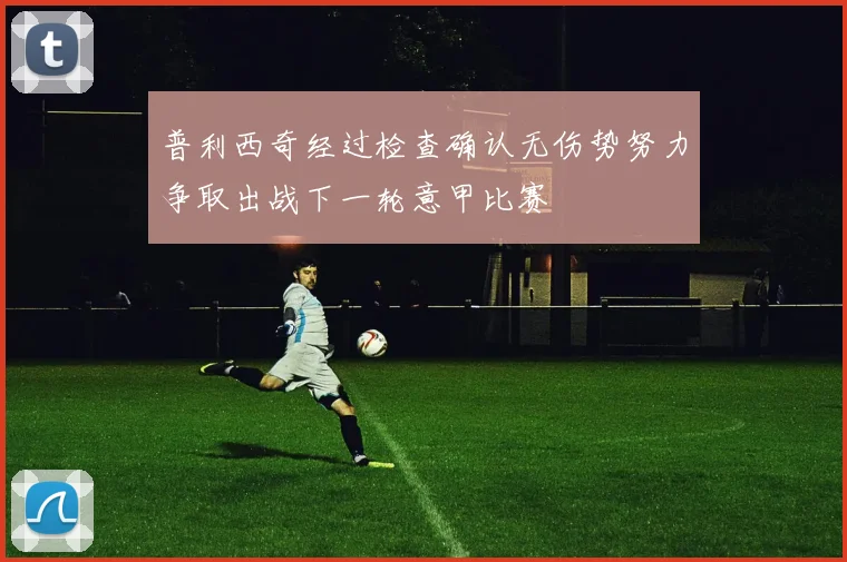 普利西奇经过检查确认无伤势努力争取出战下一轮意甲比赛