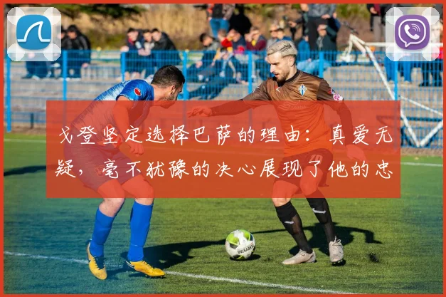 戈登坚定选择巴萨的理由：真爱无疑，毫不犹豫的决心展现了他的忠诚