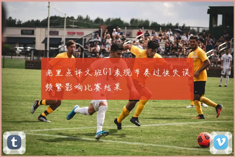 老里点评文班G1表现节奏过快失误频繁影响比赛结果