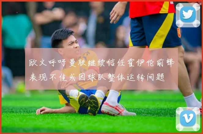 欧文呼吁曼联继续信任霍伊伦前锋表现不佳或因球队整体运转问题