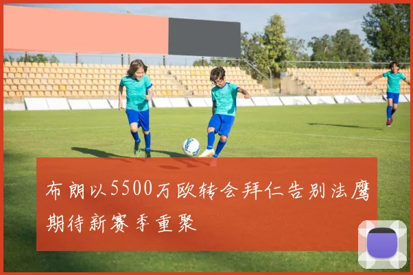 布朗以5500万欧转会拜仁告别法鹰期待新赛季重聚
