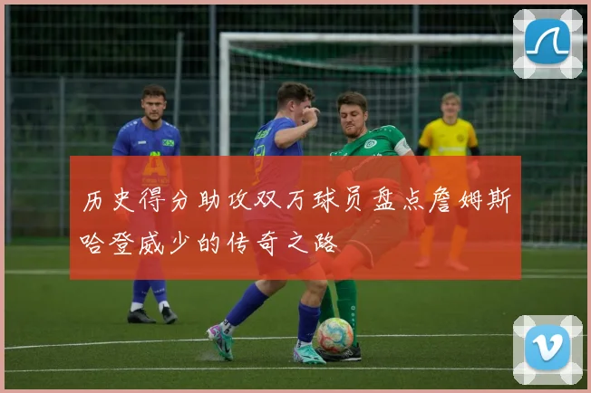 历史得分助攻双万球员盘点詹姆斯哈登威少的传奇之路