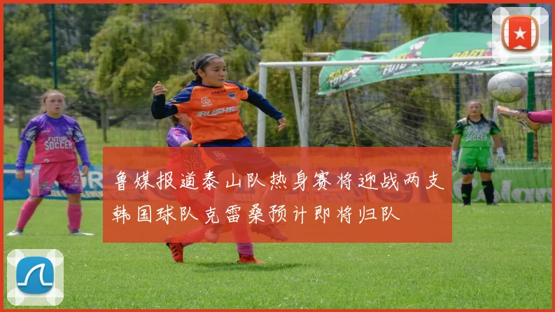鲁媒报道泰山队热身赛将迎战两支韩国球队克雷桑预计即将归队