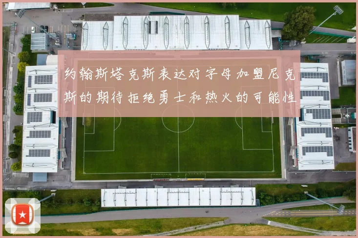 约翰斯塔克斯表达对字母加盟尼克斯的期待拒绝勇士和热火的可能性