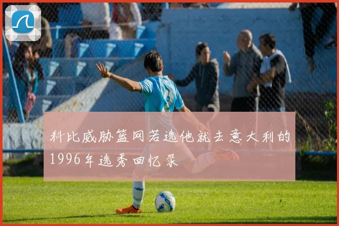 科比威胁篮网若选他就去意大利的1996年选秀回忆录