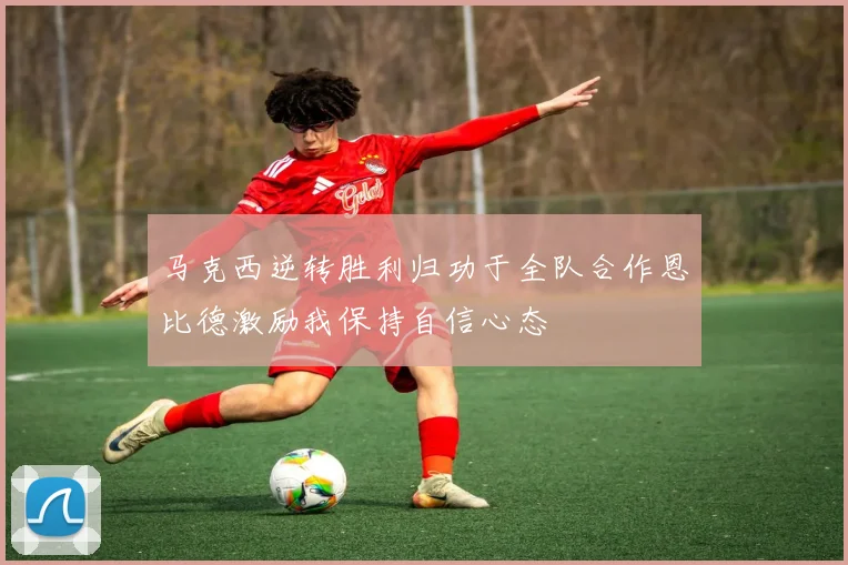 马克西逆转胜利归功于全队合作恩比德激励我保持自信心态