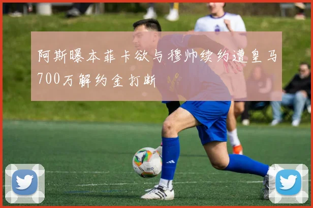阿斯曝本菲卡欲与穆帅续约遭皇马700万解约金打断