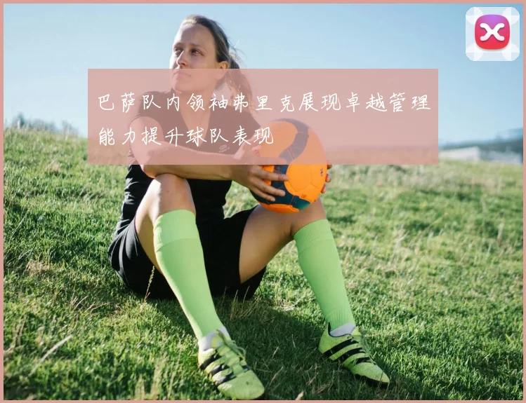 巴萨队内领袖弗里克展现卓越管理能力提升球队表现