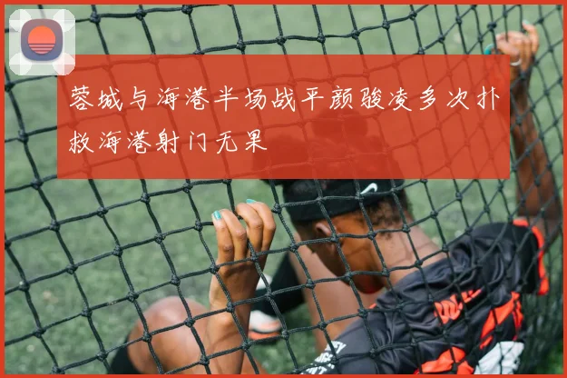 蓉城与海港半场战平颜骏凌多次扑救海港射门无果