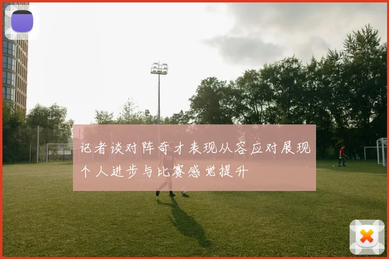 记者谈对阵奇才表现从容应对展现个人进步与比赛感觉提升